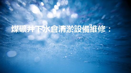 煤礦井下水倉清淤設備維修：解鎖黑暗深淵，守護生命之源！